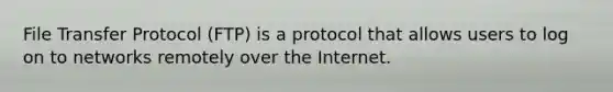 File Transfer Protocol (FTP) is a protocol that allows users to log on to networks remotely over the Internet.