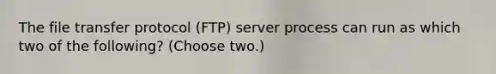 The file transfer protocol (FTP) server process can run as which two of the following? (Choose two.)