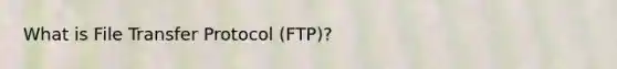 What is File Transfer Protocol (FTP)?