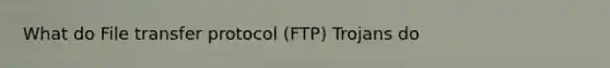 What do File transfer protocol (FTP) Trojans do