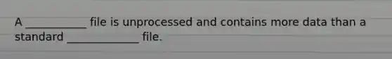 A ___________ file is unprocessed and contains more data than a standard _____________ file.