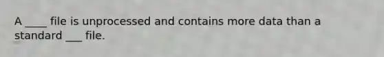 A ____ file is unprocessed and contains more data than a standard ___ file.