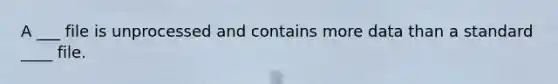 A ___ file is unprocessed and contains more data than a standard ____ file.