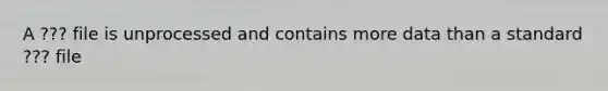 A ??? file is unprocessed and contains more data than a standard ??? file