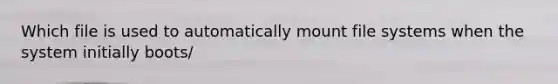 Which file is used to automatically mount file systems when the system initially boots/