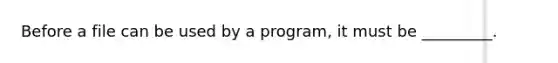 Before a file can be used by a program, it must be _________.