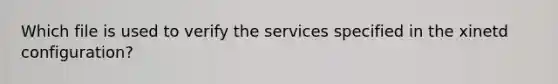 Which file is used to verify the services specified in the xinetd configuration?