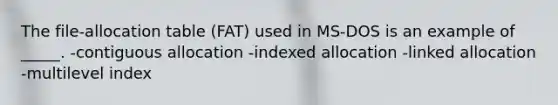 The file-allocation table (FAT) used in MS-DOS is an example of _____. -contiguous allocation -indexed allocation -linked allocation -multilevel index