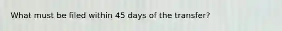 What must be filed within 45 days of the transfer?