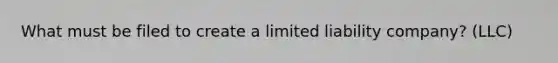 What must be filed to create a limited liability company? (LLC)