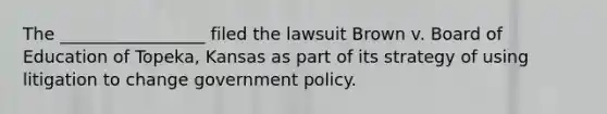 The _________________ filed the lawsuit Brown v. Board of Education of Topeka, Kansas as part of its strategy of using litigation to change government policy.