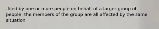 -filed by one or more people on behalf of a larger group of people -the members of the group are all affected by the same situation