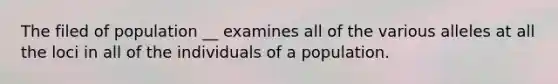 The filed of population __ examines all of the various alleles at all the loci in all of the individuals of a population.