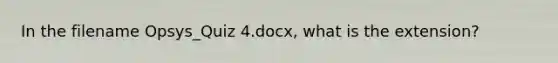 In the filename Opsys_Quiz 4.docx, what is the extension?