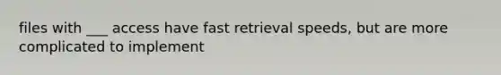 files with ___ access have fast retrieval speeds, but are more complicated to implement