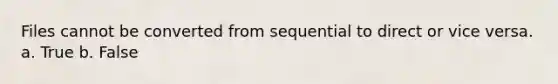 Files cannot be converted from sequential to direct or vice versa. a. True b. False