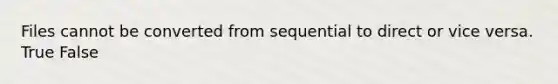 Files cannot be converted from sequential to direct or vice versa. True False