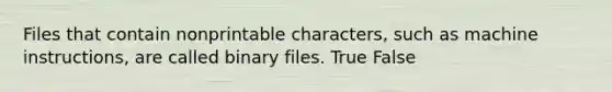 Files that contain nonprintable characters, such as machine instructions, are called binary files. True False