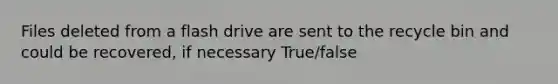 Files deleted from a flash drive are sent to the recycle bin and could be recovered, if necessary True/false