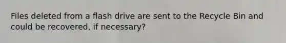 Files deleted from a flash drive are sent to the Recycle Bin and could be recovered, if necessary?