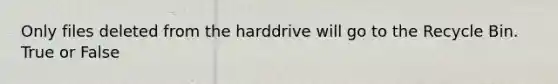 Only files deleted from the harddrive will go to the Recycle Bin. True or False