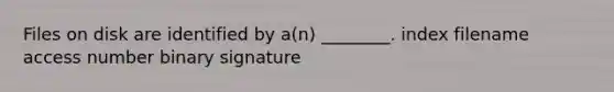 Files on disk are identified by a(n) ________. index filename access number binary signature