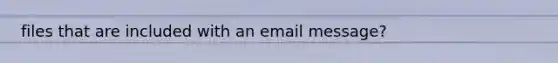 files that are included with an email message?