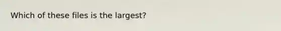 Which of these files is the largest?