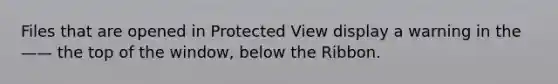 Files that are opened in Protected View display a warning in the —— the top of the window, below the Ribbon.