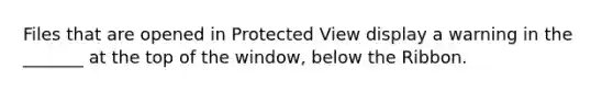 Files that are opened in Protected View display a warning in the _______ at the top of the window, below the Ribbon.