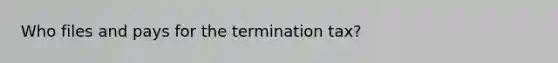 Who files and pays for the termination tax?