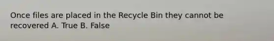 Once files are placed in the Recycle Bin they cannot be recovered A. True B. False