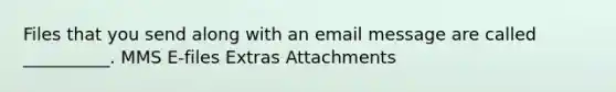 Files that you send along with an email message are called __________. MMS E-files Extras Attachments