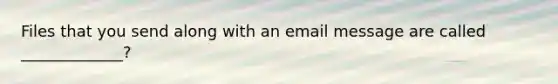 Files that you send along with an email message are called _____________?