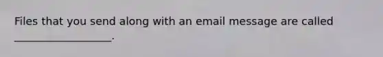 Files that you send along with an email message are called __________________.