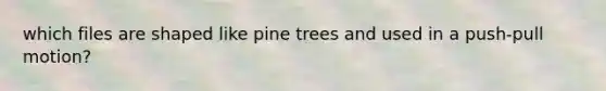 which files are shaped like pine trees and used in a push-pull motion?