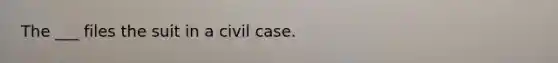 The ___ files the suit in a civil case.