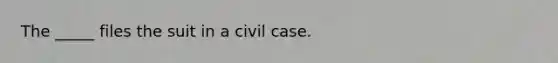 The _____ files the suit in a civil case.