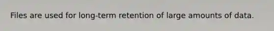 Files are used for long-term retention of large amounts of data.