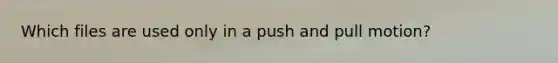 Which files are used only in a push and pull motion?