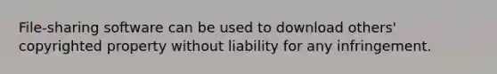 File-sharing software can be used to download others' copyrighted property without liability for any infringement.​