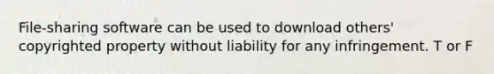 File-sharing software can be used to download others' copyrighted property without liability for any infringement.​ T or F