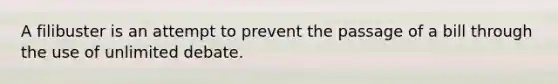 A filibuster is an attempt to prevent the passage of a bill through the use of unlimited debate.