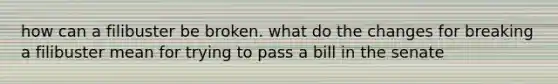 how can a filibuster be broken. what do the changes for breaking a filibuster mean for trying to pass a bill in the senate
