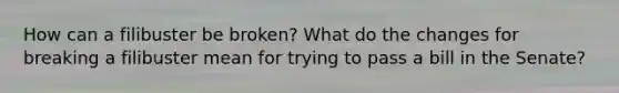 How can a filibuster be broken? What do the changes for breaking a filibuster mean for trying to pass a bill in the Senate?