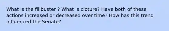 What is the filibuster ? What is cloture? Have both of these actions increased or decreased over time? How has this trend influenced the Senate?