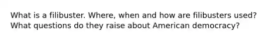 What is a filibuster. Where, when and how are filibusters used? What questions do they raise about American democracy?