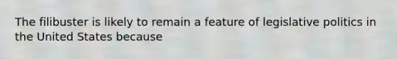 The filibuster is likely to remain a feature of legislative <a href='https://www.questionai.com/knowledge/kY23YeRpPA-politics-in-the-united-states' class='anchor-knowledge'>politics in the united states</a> because