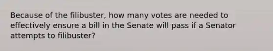 Because of the filibuster, how many votes are needed to effectively ensure a bill in the Senate will pass if a Senator attempts to filibuster?