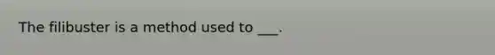 The filibuster is a method used to ___.